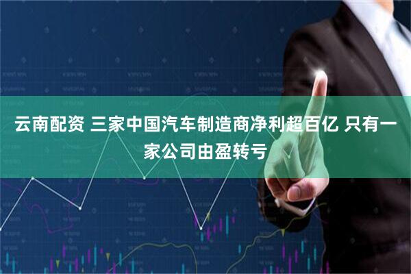 云南配资 三家中国汽车制造商净利超百亿 只有一家公司由盈转亏