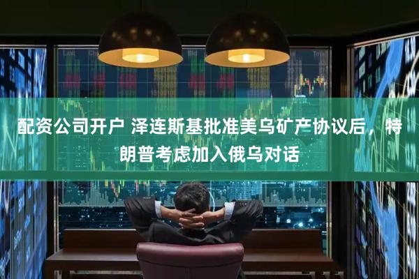 配资公司开户 泽连斯基批准美乌矿产协议后，特朗普考虑加入俄乌对话