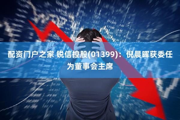 配资门户之家 锐信控股(01399)：倪晨晖获委任为董事会主席