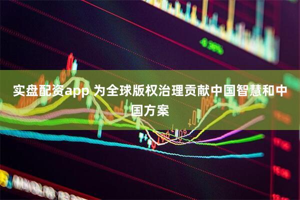 实盘配资app 为全球版权治理贡献中国智慧和中国方案