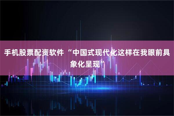 手机股票配资软件 “中国式现代化这样在我眼前具象化呈现”
