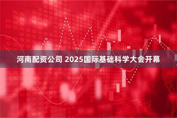 河南配资公司 2025国际基础科学大会开幕