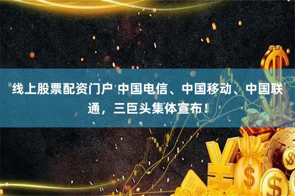 线上股票配资门户 中国电信、中国移动、中国联通，三巨头集体宣布！