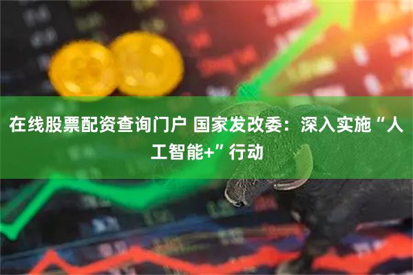 在线股票配资查询门户 国家发改委：深入实施“人工智能+”行动