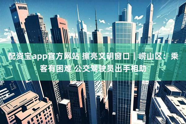配资宝app官方网站 擦亮文明窗口｜崂山区：乘客有困难 公交驾驶员出手相助