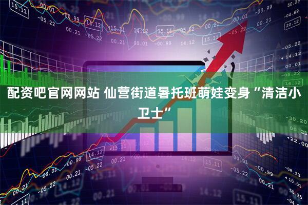 配资吧官网网站 仙营街道暑托班萌娃变身“清洁小卫士”