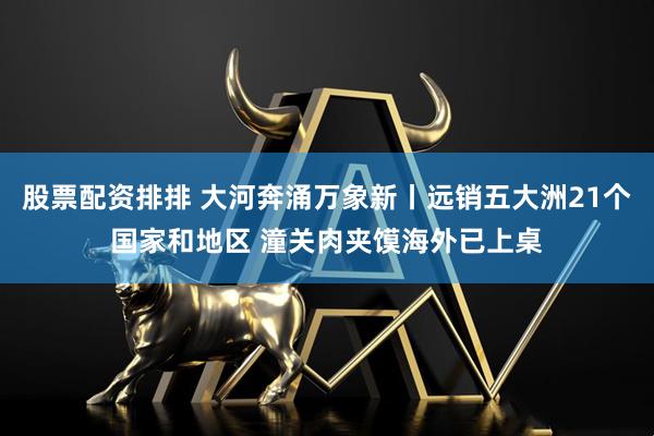 股票配资排排 大河奔涌万象新丨远销五大洲21个国家和地区 潼关肉夹馍海外已上桌