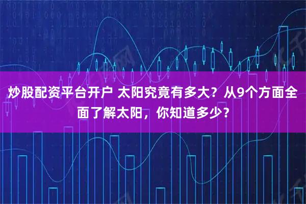 炒股配资平台开户 太阳究竟有多大？从9个方面全面了解太阳，你知道多少？