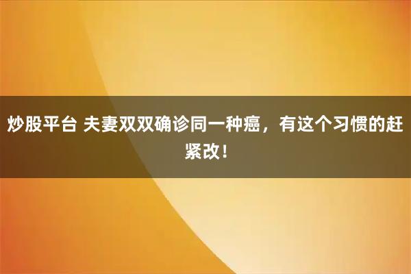 炒股平台 夫妻双双确诊同一种癌，有这个习惯的赶紧改！