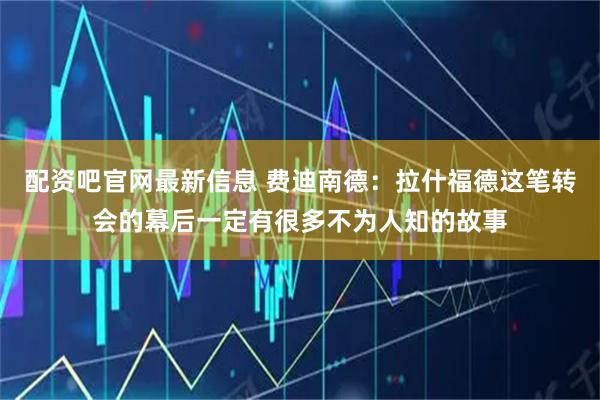 配资吧官网最新信息 费迪南德：拉什福德这笔转会的幕后一定有很多不为人知的故事