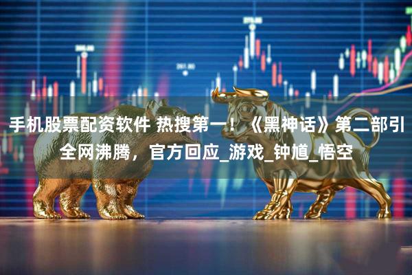 手机股票配资软件 热搜第一！《黑神话》第二部引全网沸腾，官方回应_游戏_钟馗_悟空